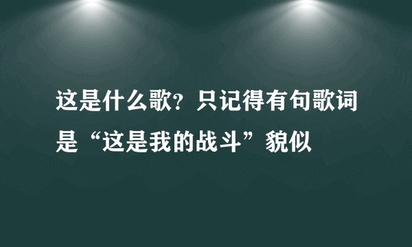 这是什么歌?只记得有句歌词是“这是我的战斗”貌似