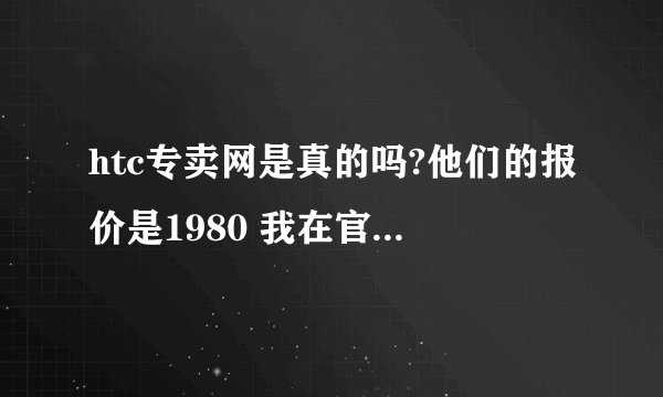 htc专卖网是真的吗?他们的报价是1980 我在官网上看的是3980 真不明白到底去哪买