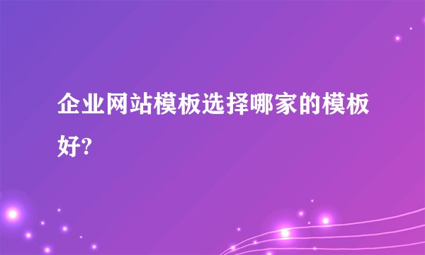 企业网站模板选择哪家的模板好?