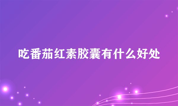 吃番茄红素胶囊有什么好处