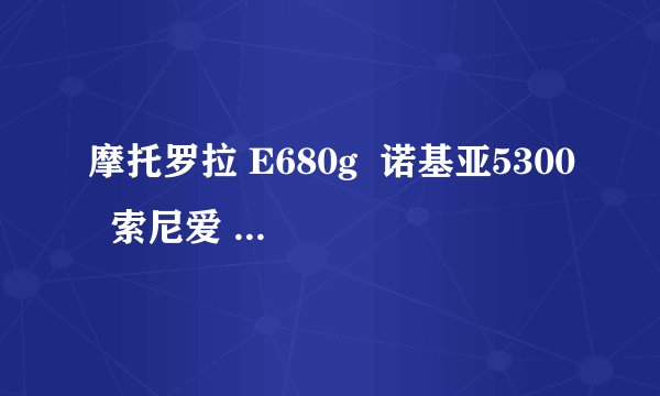 摩托罗拉 E680g 诺基亚5300 索尼爱 K750c