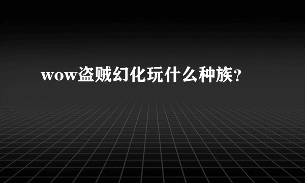 wow盗贼幻化玩什么种族？