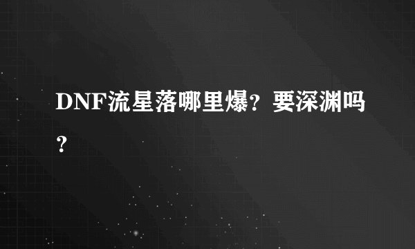 DNF流星落哪里爆？要深渊吗？