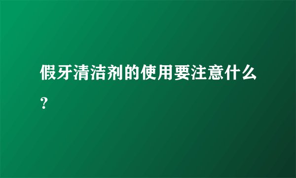 假牙清洁剂的使用要注意什么？