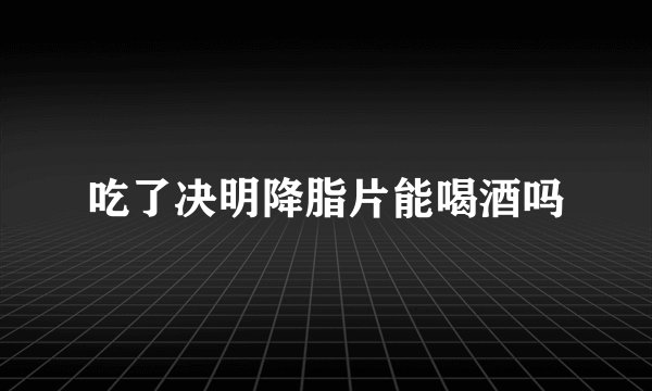吃了决明降脂片能喝酒吗