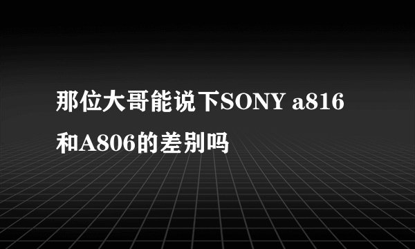 那位大哥能说下SONY a816 和A806的差别吗