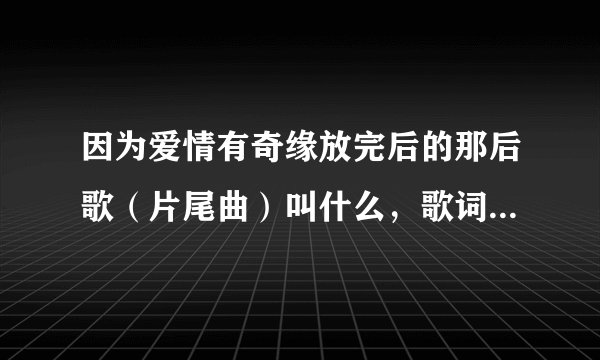因为爱情有奇缘放完后的那后歌（片尾曲）叫什么，歌词大概是，剪掉我的小辫子，为你养育胖小子……