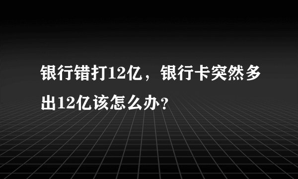 银行错打12亿,银行卡突然多出12亿该怎么办?