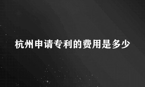 杭州申请专利的费用是多少