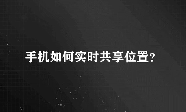 手机如何实时共享位置？