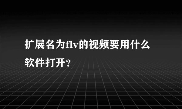 扩展名为flv的视频要用什么软件打开？