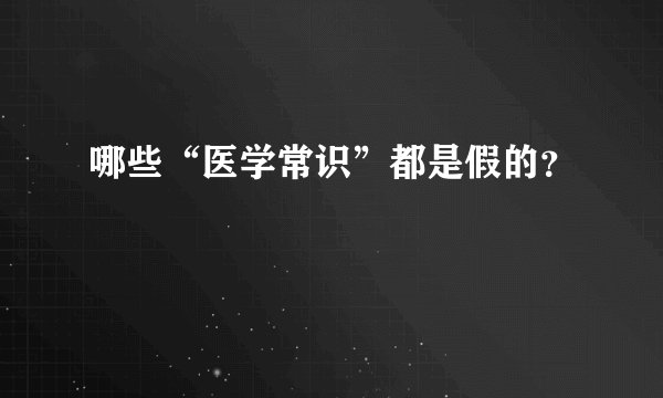哪些“医学常识”都是假的？