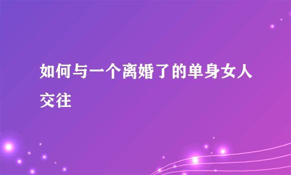 如何与一个离婚了的单身女人交往