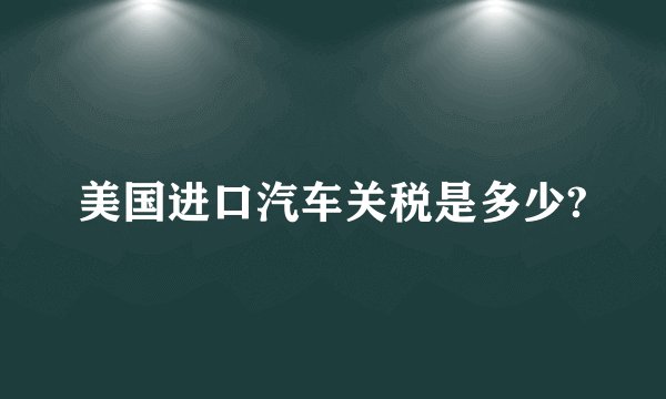 美国进口汽车关税是多少?