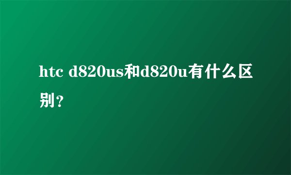 htc d820us和d820u有什么区别？