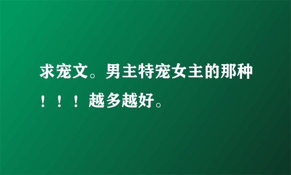求宠文。男主特宠女主的那种！！！越多越好。