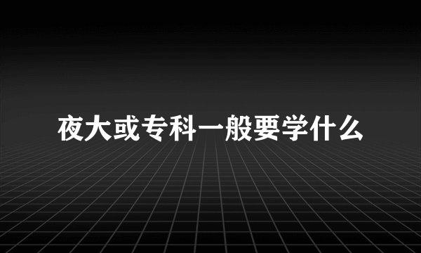夜大或专科一般要学什么