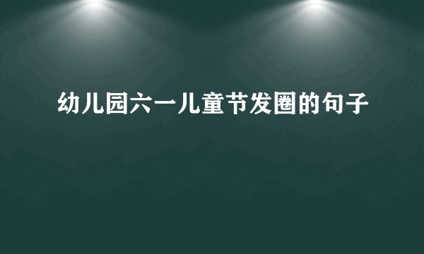 幼儿园六一儿童节发圈的句子
