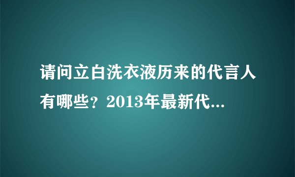 请问立白洗衣液历来的代言人有哪些？2013年最新代言人是谁？