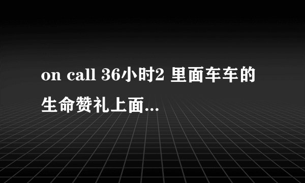 on call 36小时2 里面车车的生命赞礼上面MV上的插曲。分别是些？？？？ 跪求答案