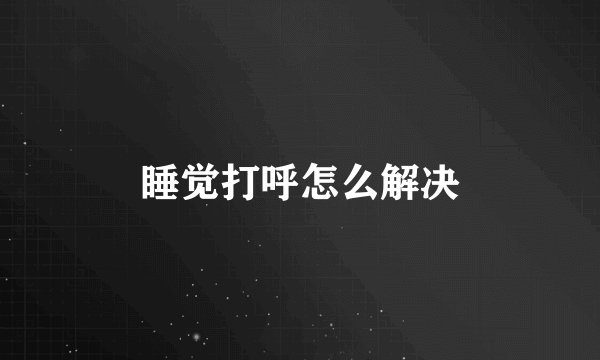 睡觉打呼怎么解决
