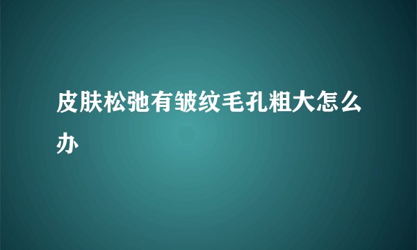皮肤松弛有皱纹毛孔粗大怎么办