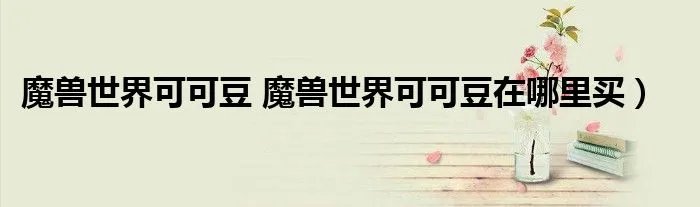 魔兽世界可可豆 魔兽世界可可豆在哪里买）