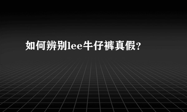 如何辨别lee牛仔裤真假？