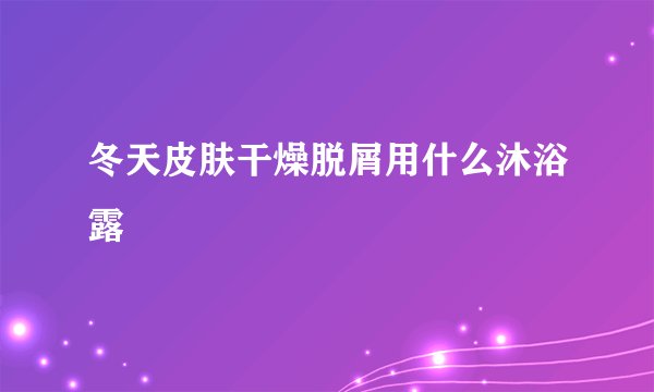 冬天皮肤干燥脱屑用什么沐浴露