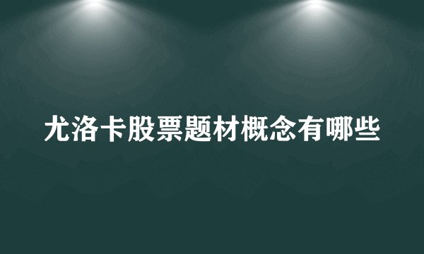 尤洛卡股票题材概念有哪些