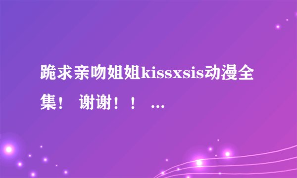 跪求亲吻姐姐kissxsis动漫全集！ 谢谢！！ f f t t 1 2 3 4 5 6 7 8 9 @ 1 6 3 . c o m