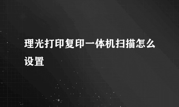 理光打印复印一体机扫描怎么设置