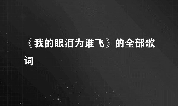 《我的眼泪为谁飞》的全部歌词