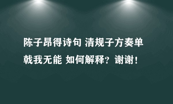陈子昂得诗句 清规子方奏单戟我无能 如何解释？谢谢！