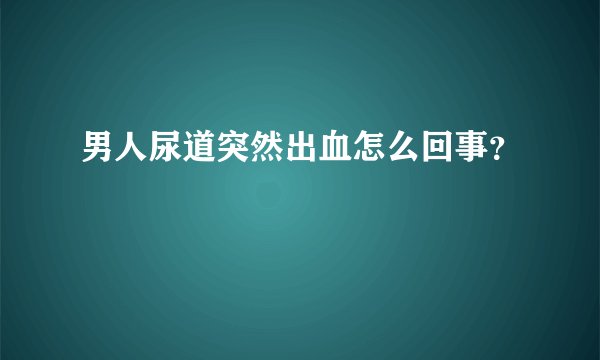 男人尿道突然出血怎么回事？