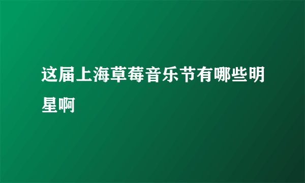 这届上海草莓音乐节有哪些明星啊