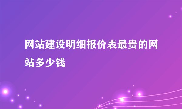 网站建设明细报价表最贵的网站多少钱