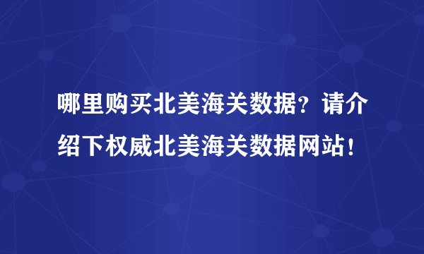哪里购买北美海关数据？请介绍下权威北美海关数据网站！