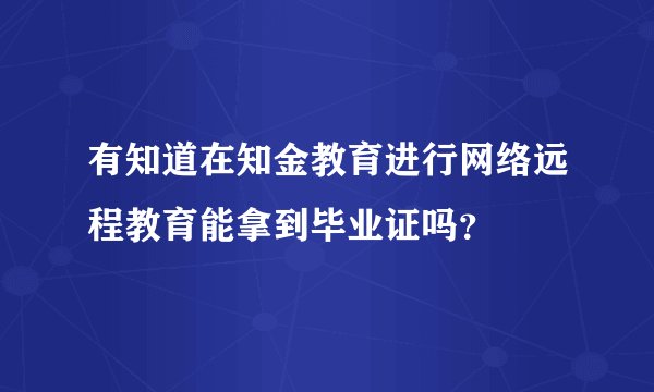 有知道在知金教育进行网络远程教育能拿到毕业证吗?