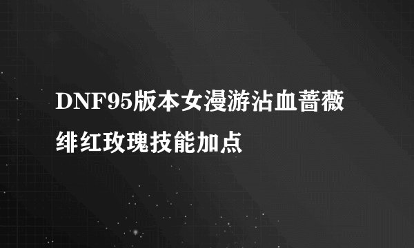 DNF95版本女漫游沾血蔷薇绯红玫瑰技能加点