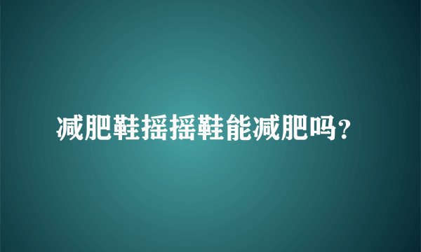 减肥鞋摇摇鞋能减肥吗？