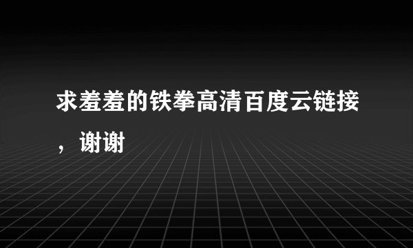 求羞羞的铁拳高清百度云链接，谢谢