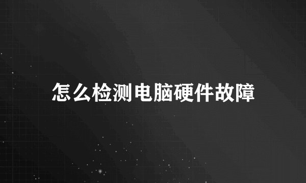 怎么检测电脑硬件故障