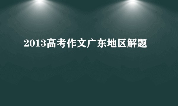 2013高考作文广东地区解题