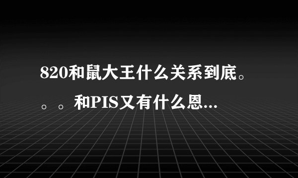 820和鼠大王什么关系到底。。。和PIS又有什么恩怨啊。。。