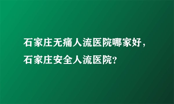石家庄无痛人流医院哪家好，石家庄安全人流医院？