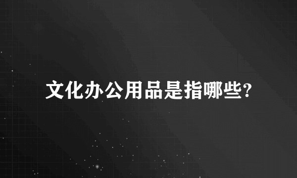 文化办公用品是指哪些?