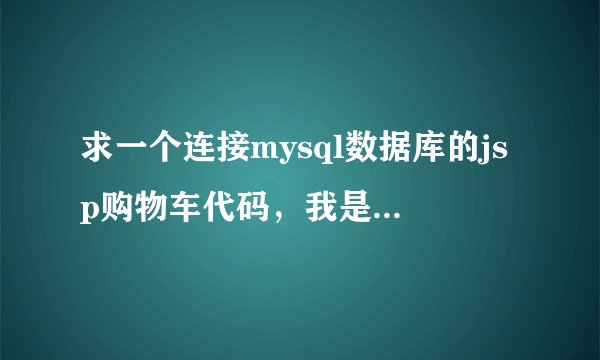 求一个连接mysql数据库的jsp购物车代码，我是新手，可以告诉我具体怎么做