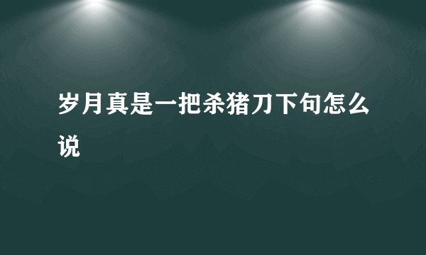 岁月真是一把杀猪刀下句怎么说