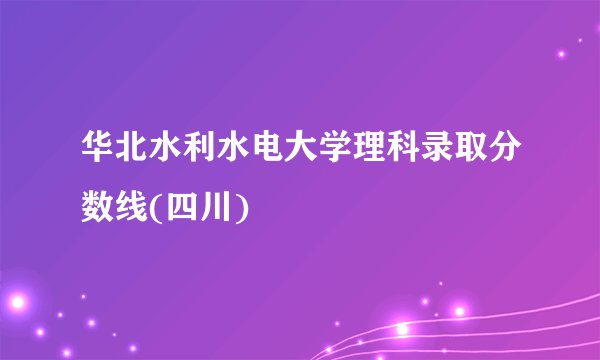 华北水利水电大学理科录取分数线(四川)